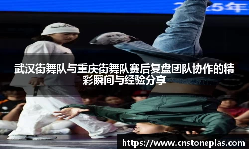武汉街舞队与重庆街舞队赛后复盘团队协作的精彩瞬间与经验分享