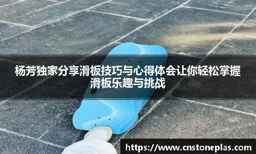 杨芳独家分享滑板技巧与心得体会让你轻松掌握滑板乐趣与挑战