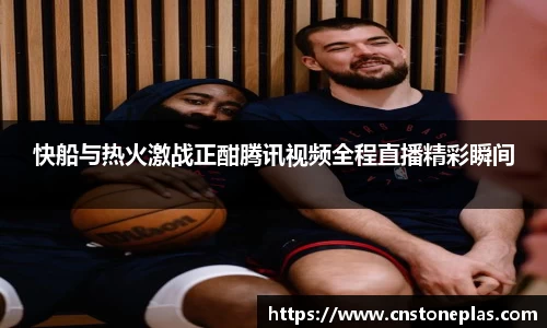快船与热火激战正酣腾讯视频全程直播精彩瞬间