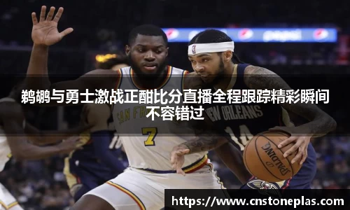 鹈鹕与勇士激战正酣比分直播全程跟踪精彩瞬间不容错过
